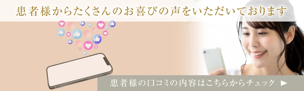 患者様からたくさんのお喜びの声をいただいております。患者様の口コミはこちらからチェック